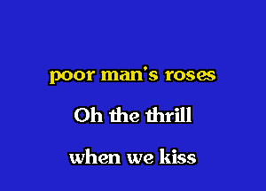 poor man's roses

Oh the thrill

when we kiss