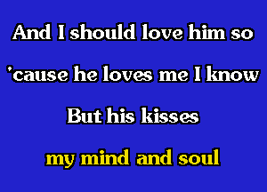 And I should love him so
'cause he loves me I know
But his kisses

my mind and soul