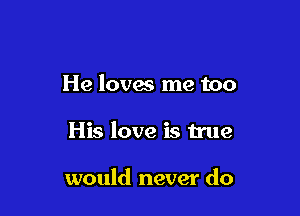 He loves me too

His love is true

would never do