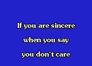 If you are sincere

when you say

you don't care