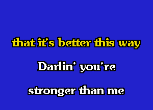 that it's better ibis way

Darlin' you're

stronger than me