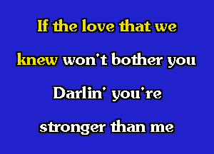 If the love that we
knew won't bother you
Darlin' you're

stronger than me