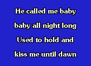 He called me baby
baby all night long
Used to hold and

kiss me until dawn l