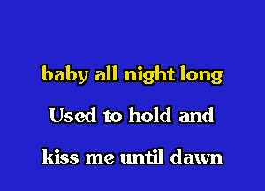 baby all night long

Used to hold and

kiss me until dawn