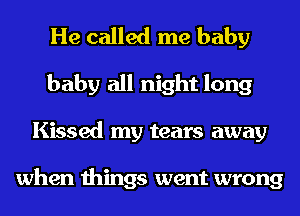 He called me baby
baby all night long
Kissed my tears away

when things went wrong