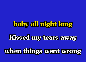 baby all night long
Kissed my tears away

when things went wrong