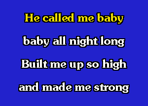 He called me baby
baby all night long
Built me up so high

and made me strong