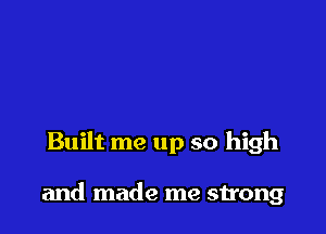 Built me up so high

and made me strong