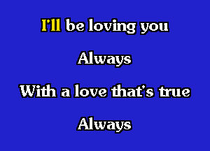 I'll be loving you

Always
With a love that's true

Always