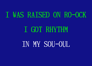 I WAS RAISED 0N RO-OCK
I GOT RHYTHM
IN MY SOU-OUL