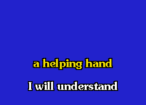 a helping hand

I will understand