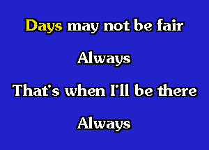 Days may not be fair

Always
That's when I'll be there

Always