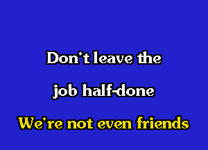 Don't leave the

job half-done

We're not even friends