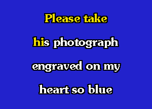 Please take

his photograph

engraved on my

heart so blue