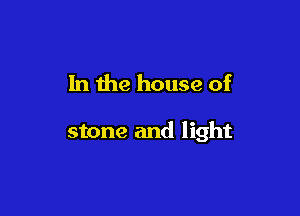 In the house of

stone and light