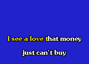 I see a love that money

just can't buy