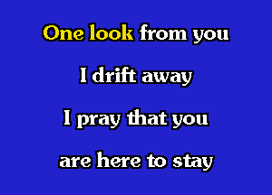 One look from you
I drift away

I pray that you

are here to stay