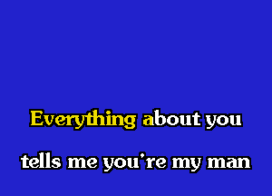 Everything about you

tells me you're my man