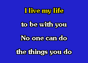 I live my life
to be wiih you

No one can do

the things you do