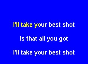 I'll take your best shot

Is that all you got

I'll take your best shot