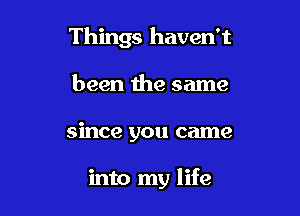 Things haven't

been the same
since you came

into my life