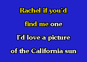 Rachel if you'd

find me one
I'd love a picture

of the California sun