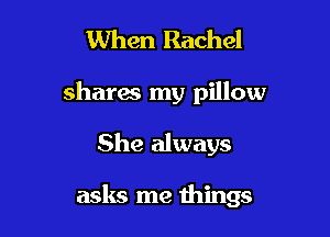 When Rachel
shares my pillow

She always

asks me things