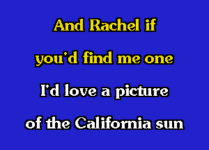 And Rachel if

you'd find me one

I'd love a picture

of the California sun