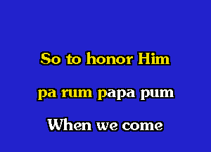 So to honor Him

pa rum papa pum

When we come