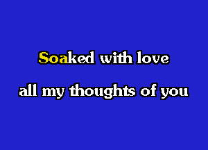 Soaked with love

all my thoughts of you