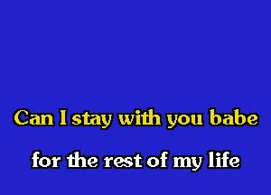 Can 1 stay with you babe

for the rest of my life