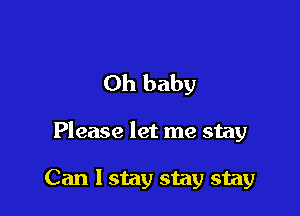 Oh baby

Please let me stay

Can I stay stay stay