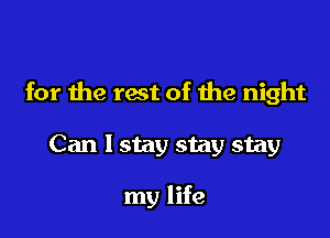 for the rest of me night

Can I stay stay stay

my life