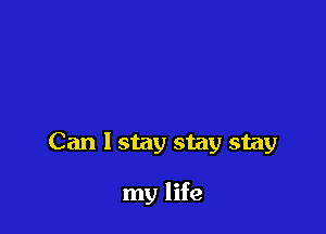 Can I stay stay stay

my life