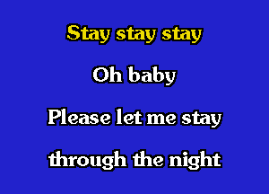 Stay stay stay
Oh baby

Please let me stay

through the night