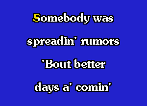 Somebody was
spreadin' rumors

'Bout better

days a' comin'