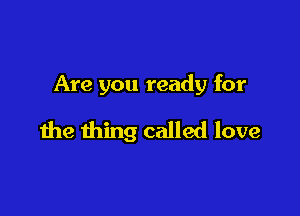 Are you ready for

the thing called love