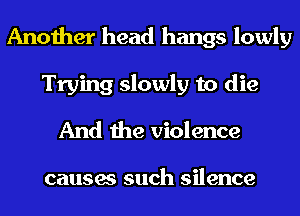 Another head hangs lowly
Trying slowly to die
And the violence

causes such silence