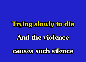 Trying slowly to die

And the violence

causes such silence