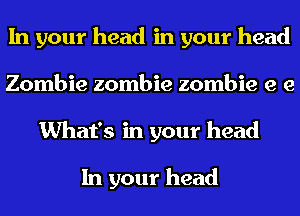 In your head in your head
Zombie zombie zombie e e
What's in your head

In your head