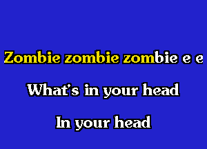 Zombie zombie zombie e e
What's in your head

In your head