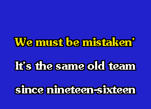 We must be mistaken'
It's the same old team

since nineteen-sixteen