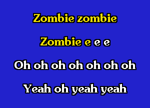Zombie zombie

Zombie e e e

Oh oh oh oh oh oh oh

Yeah oh yeah yeah I