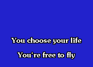 You choose your life

You're free to fly