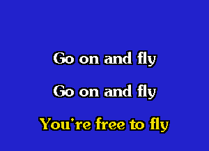 Go on and fly
Go on and fly

You're free to fly