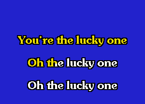 You're the lucky one

Oh the lucky one

Oh the lucky one