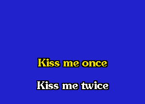 Kiss me once

Kiss me twice