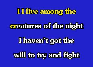 I I live among the
creatures of the night
I haven't got the

will to try and fight