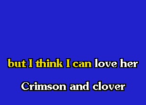 but 1 think I can love her

Crimson and clover
