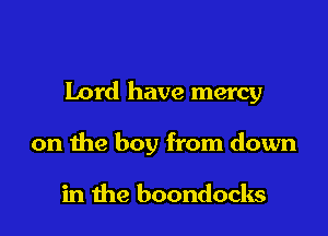 Lord have mercy

on the boy from down

in the boondocks